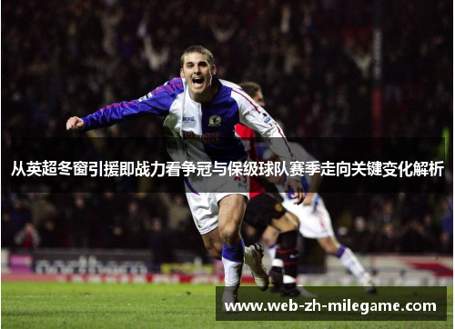 从英超冬窗引援即战力看争冠与保级球队赛季走向关键变化解析 从英超冬窗引援即战力看争冠与保级球队赛季走向关键变化解析