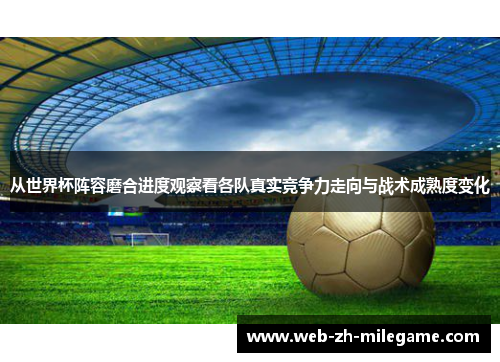 从世界杯阵容磨合进度观察看各队真实竞争力走向与战术成熟度变化 从世界杯阵容磨合进度观察看各队真实竞争力走向与战术成熟度变化