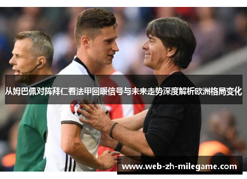 从姆巴佩对阵拜仁看法甲回暖信号与未来走势深度解析欧洲格局变化 从姆巴佩对阵拜仁看法甲回暖信号与未来走势深度解析欧洲格局变化