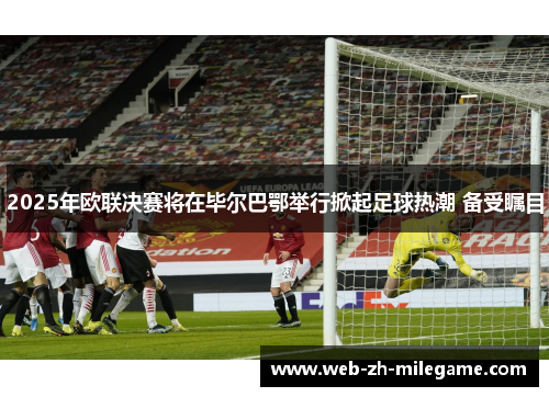 2025年欧联决赛将在毕尔巴鄂举行掀起足球热潮 备受瞩目 2025年欧联决赛将在毕尔巴鄂举行掀起足球热潮 备受瞩目