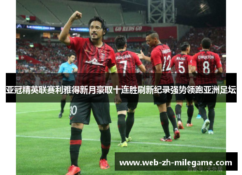 亚冠精英联赛利雅得新月豪取十连胜刷新纪录强势领跑亚洲足坛 亚冠精英联赛利雅得新月豪取十连胜刷新纪录强势领跑亚洲足坛