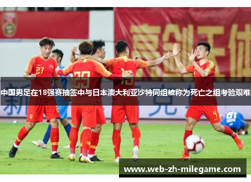 中国男足在18强赛抽签中与日本澳大利亚沙特同组被称为死亡之组考验艰难 中国男足在18强赛抽签中与日本澳大利亚沙特同组被称为死亡之组考验艰难