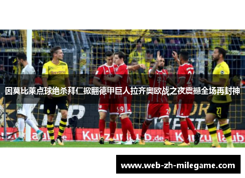 因莫比莱点球绝杀拜仁掀翻德甲巨人拉齐奥欧战之夜震撼全场再封神