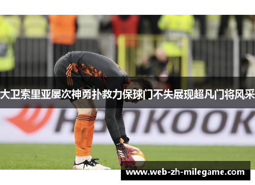 大卫索里亚屡次神勇扑救力保球门不失展现超凡门将风采
