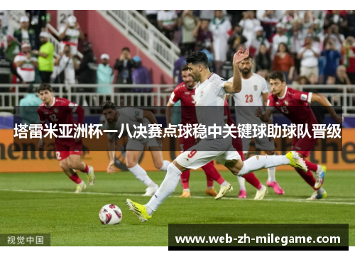 塔雷米亚洲杯一八决赛点球稳中关键球助球队晋级 塔雷米亚洲杯一八决赛点球稳中关键球助球队晋级