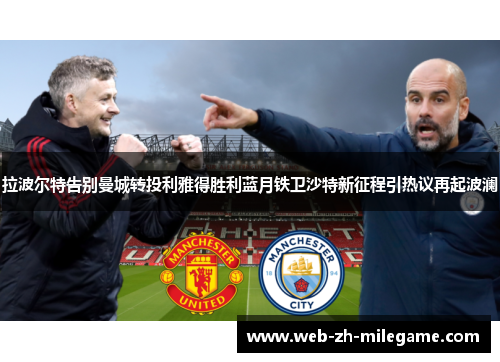 拉波尔特告别曼城转投利雅得胜利蓝月铁卫沙特新征程引热议再起波澜 拉波尔特告别曼城转投利雅得胜利蓝月铁卫沙特新征程引热议再起波澜