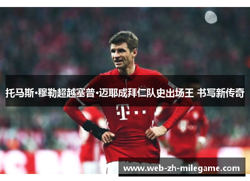 托马斯·穆勒超越塞普·迈耶成拜仁队史出场王 书写新传奇 托马斯·穆勒超越塞普·迈耶成拜仁队史出场王 书写新传奇