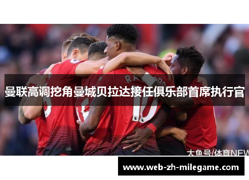 曼联高调挖角曼城贝拉达接任俱乐部首席执行官