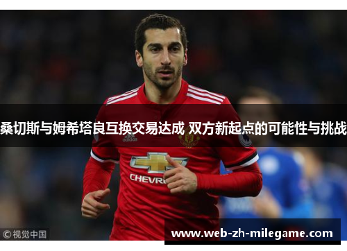 桑切斯与姆希塔良互换交易达成 双方新起点的可能性与挑战 桑切斯与姆希塔良互换交易达成 双方新起点的可能性与挑战