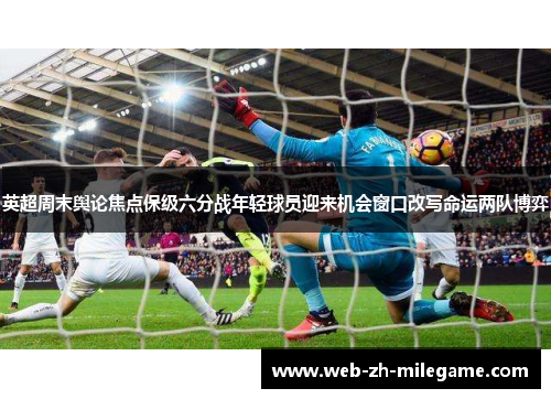英超周末舆论焦点保级六分战年轻球员迎来机会窗口改写命运两队博弈 英超周末舆论焦点保级六分战年轻球员迎来机会窗口改写命运两队博弈