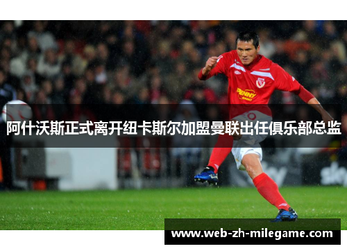 阿什沃斯正式离开纽卡斯尔加盟曼联出任俱乐部总监