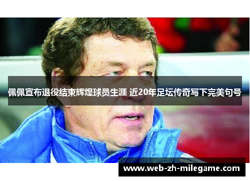 佩佩宣布退役结束辉煌球员生涯 近20年足坛传奇写下完美句号