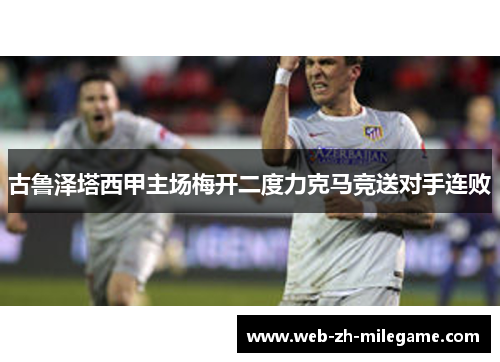 古鲁泽塔西甲主场梅开二度力克马竞送对手连败 古鲁泽塔西甲主场梅开二度力克马竞送对手连败