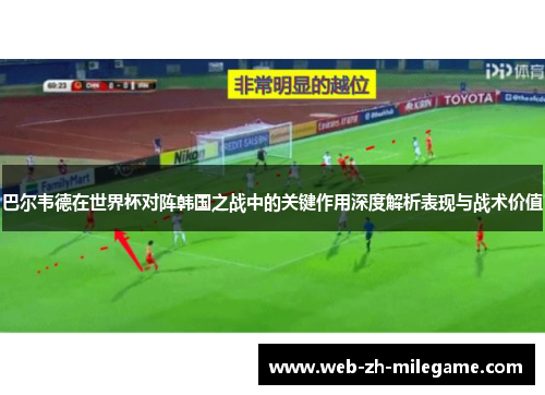 巴尔韦德在世界杯对阵韩国之战中的关键作用深度解析表现与战术价值 巴尔韦德在世界杯对阵韩国之战中的关键作用深度解析表现与战术价值