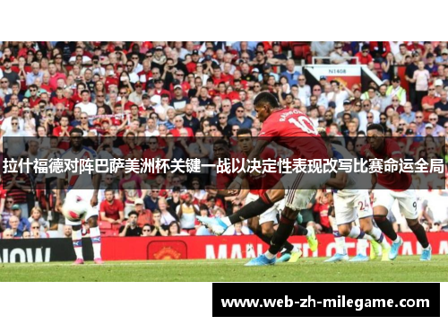 拉什福德对阵巴萨美洲杯关键一战以决定性表现改写比赛命运全局 拉什福德对阵巴萨美洲杯关键一战以决定性表现改写比赛命运全局