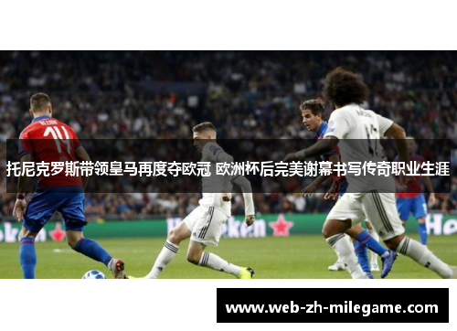 托尼克罗斯带领皇马再度夺欧冠 欧洲杯后完美谢幕书写传奇职业生涯 托尼克罗斯带领皇马再度夺欧冠 欧洲杯后完美谢幕书写传奇职业生涯