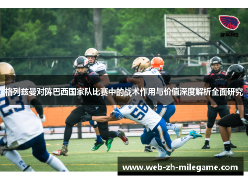 格列兹曼对阵巴西国家队比赛中的战术作用与价值深度解析全面研究 格列兹曼对阵巴西国家队比赛中的战术作用与价值深度解析全面研究